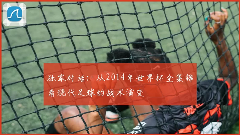 独家对话：从2014年世界杯全集锦看现代足球的战术演变