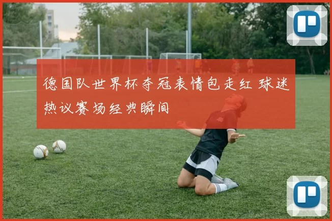 德国队世界杯夺冠表情包走红 球迷热议赛场经典瞬间