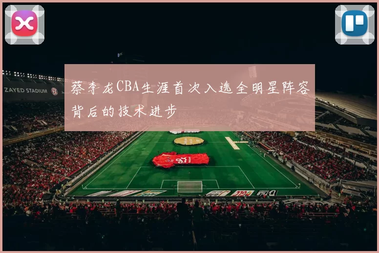 蔡李龙CBA生涯首次入选全明星阵容背后的技术进步