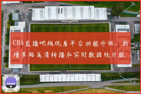 CBA直播吧线观看平台功能升级,新增多路高清转播和实时数据统计服务