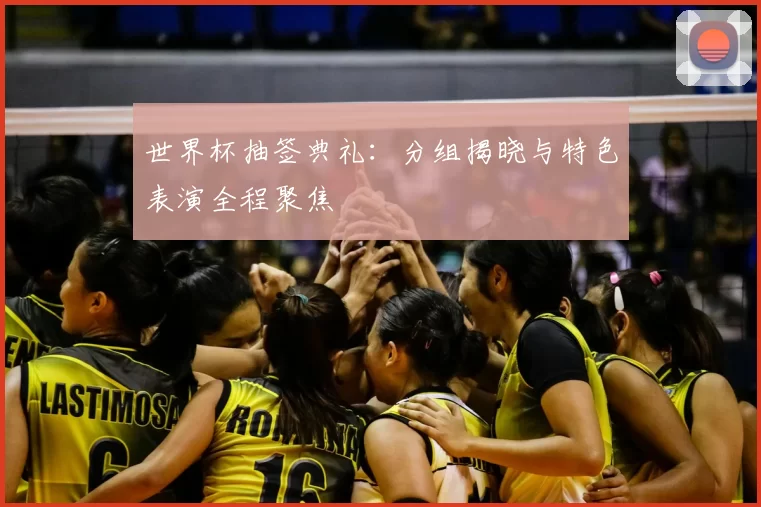 世界杯抽签典礼：分组揭晓与特色表演全程聚焦