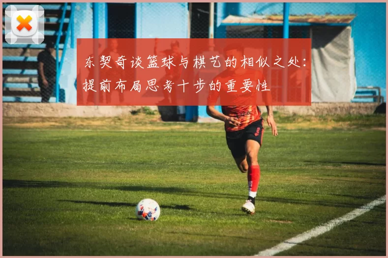 东契奇谈篮球与棋艺的相似之处：提前布局思考十步的重要性