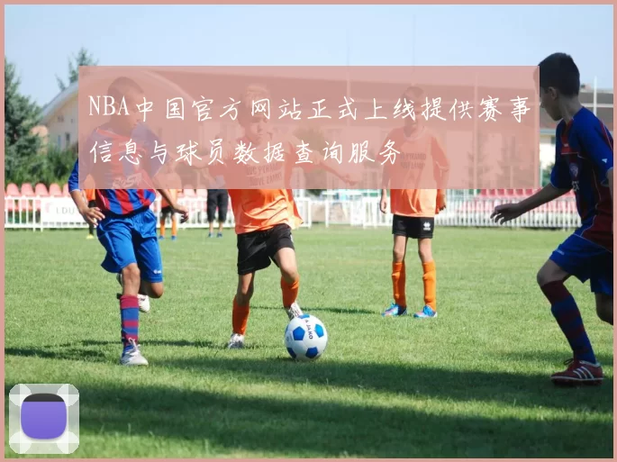 NBA中国官方网站正式上线提供赛事信息与球员数据查询服务