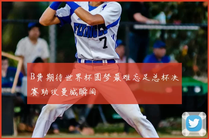 B费期待世界杯圆梦最难忘足总杯决赛助攻曼城瞬间