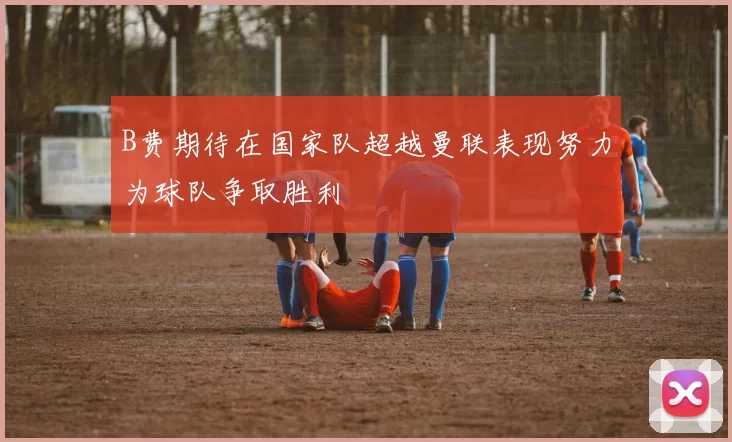 B费期待在国家队超越曼联表现努力为球队争取胜利
