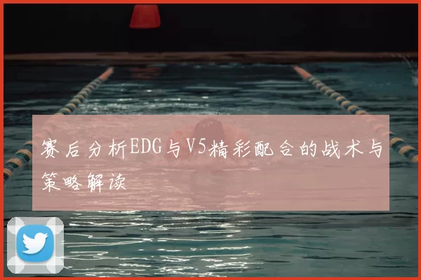 赛后分析EDG与V5精彩配合的战术与策略解读