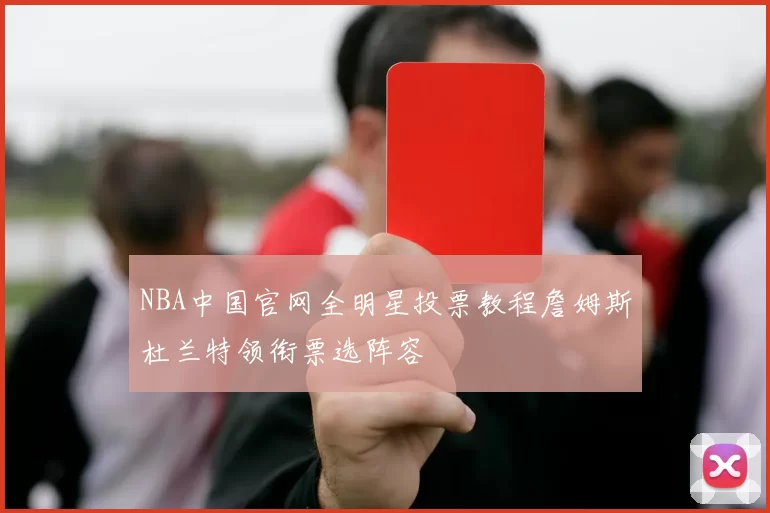 NBA中国官网全明星投票教程詹姆斯杜兰特领衔票选阵容