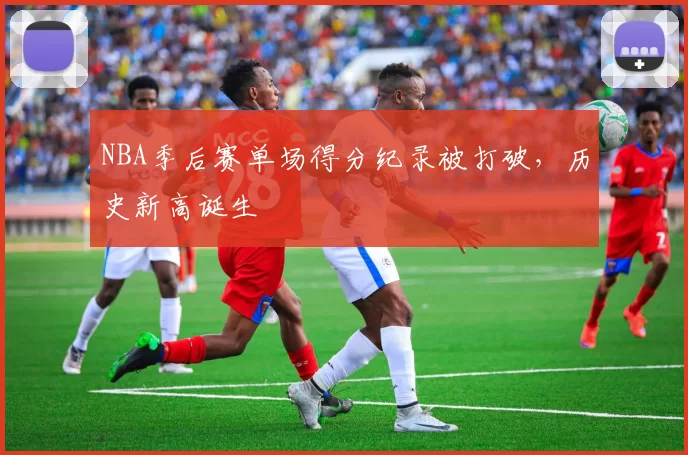 NBA季后赛单场得分纪录被打破，历史新高诞生