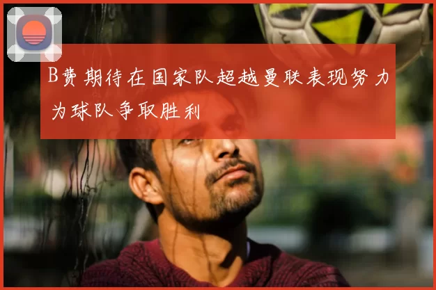 B费期待在国家队超越曼联表现努力为球队争取胜利