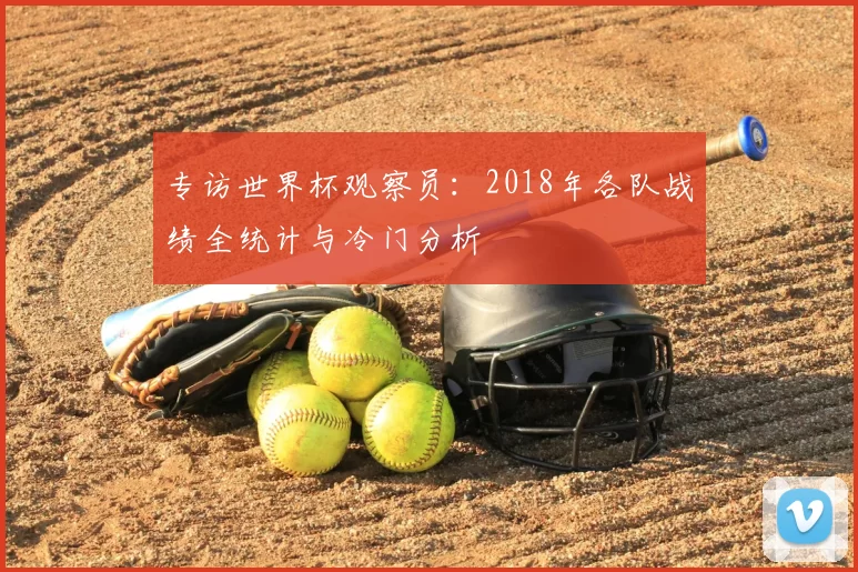 专访世界杯观察员：2018年各队战绩全统计与冷门分析