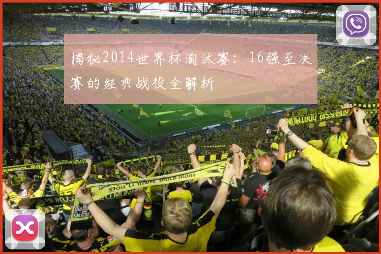 揭秘2014世界杯淘汰赛：16强至决赛的经典战役全解析