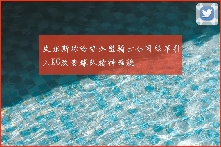 皮尔斯称哈登加盟骑士如同绿军引入KG改变球队精神面貌