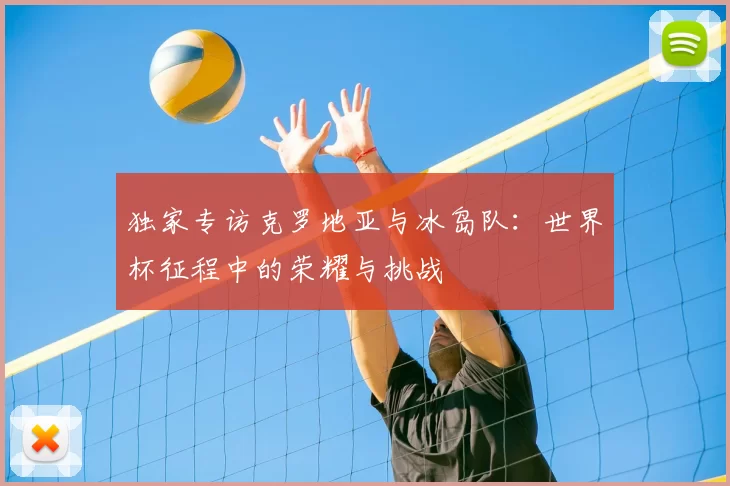 独家专访克罗地亚与冰岛队：世界杯征程中的荣耀与挑战