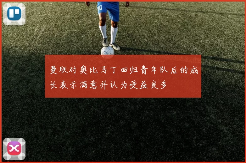 曼联对奥比马丁回归青年队后的成长表示满意并认为受益良多