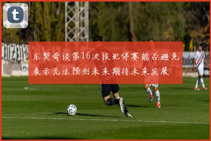 东契奇谈第16次技犯停赛能否避免表示无法预测未来期待未来发展