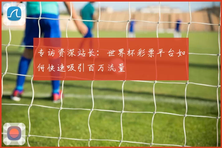 专访资深站长：世界杯彩票平台如何快速吸引百万流量