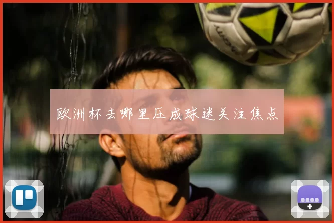 欧洲杯去哪里压成球迷关注焦点