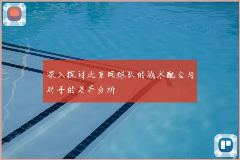 深入探讨北京网球队的战术配合与对手的差异分析