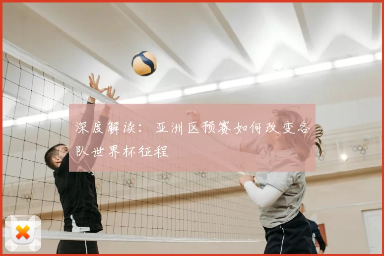 深度解读：亚洲区预赛如何改变各队世界杯征程