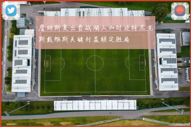 詹姆斯复出首战湖人加时逆转尼克斯戴维斯关键封盖锁定胜局