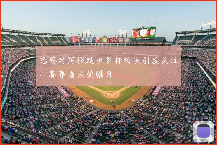 巴黎对阿根廷世界杯对决引发关注,赛事看点受瞩目