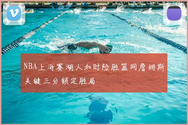 NBA上海赛湖人加时险胜篮网詹姆斯关键三分锁定胜局