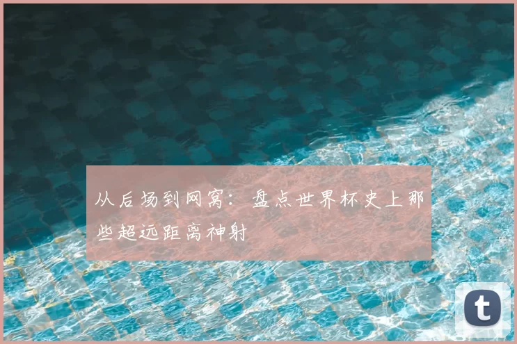 从后场到网窝：盘点世界杯史上那些超远距离神射