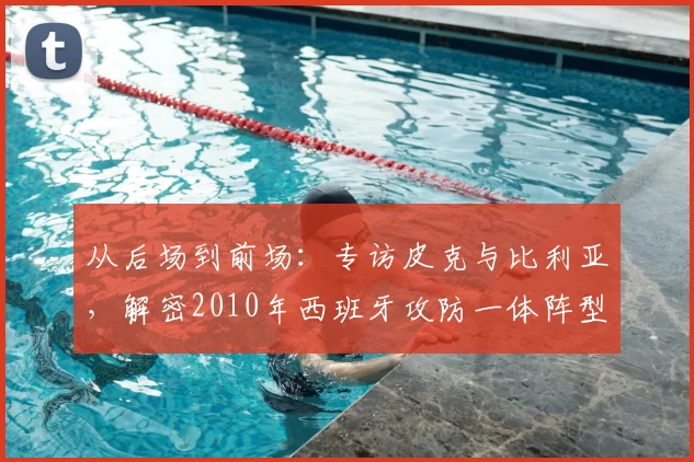 从后场到前场：专访皮克与比利亚，解密2010年西班牙攻防一体阵型