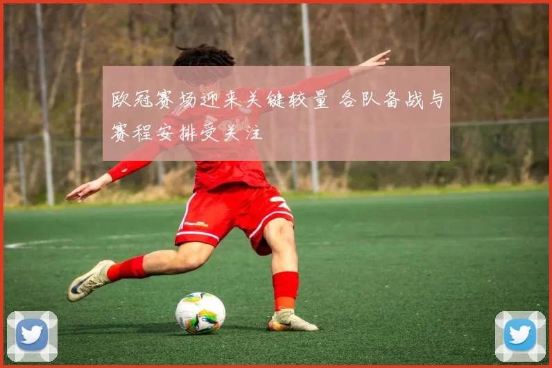 欧冠赛场迎来关键较量 各队备战与赛程安排受关注