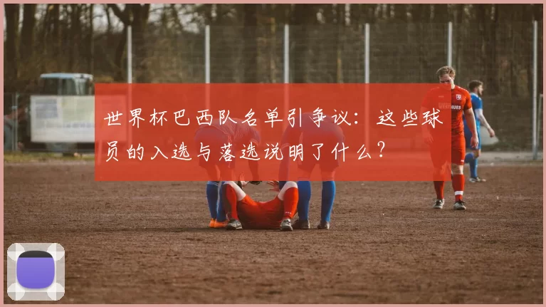 世界杯巴西队名单引争议：这些球员的入选与落选说明了什么？