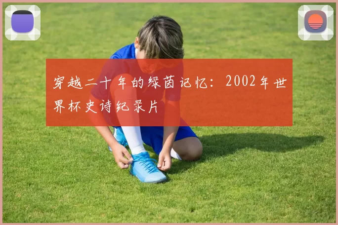 穿越二十年的绿茵记忆：2002年世界杯史诗纪录片