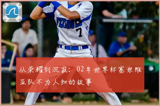 从荣耀到沉寂：02年世界杯塞尔维亚队不为人知的故事
