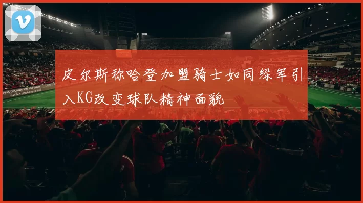 皮尔斯称哈登加盟骑士如同绿军引入KG改变球队精神面貌
