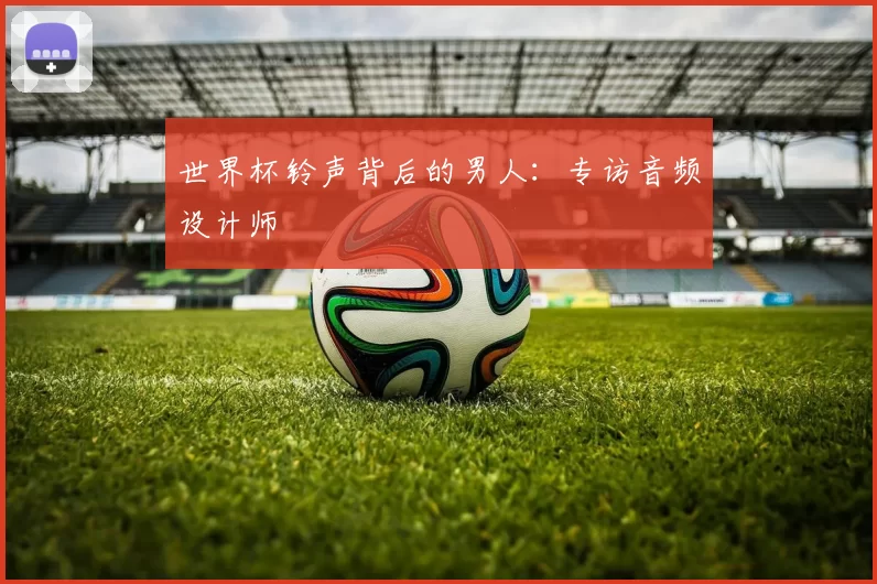 世界杯铃声背后的男人:专访音频设计师