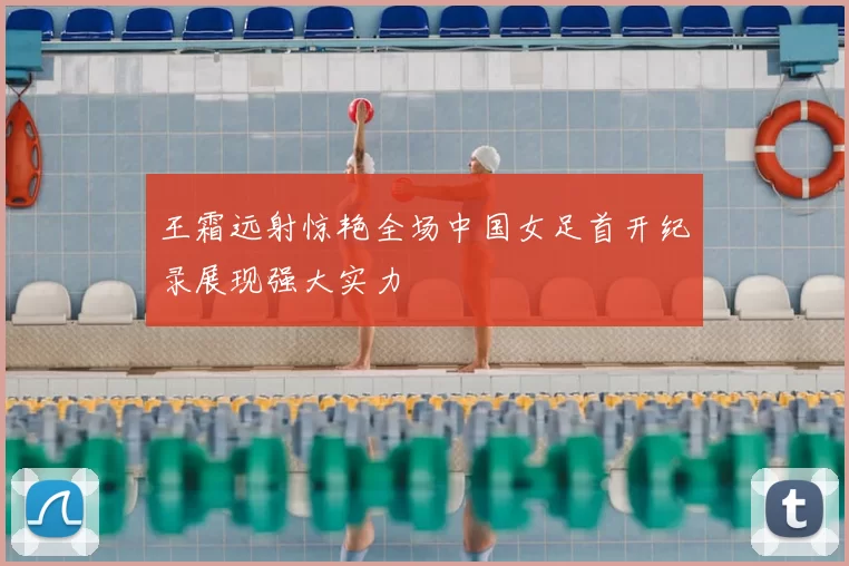 王霜远射惊艳全场中国女足首开纪录展现强大实力