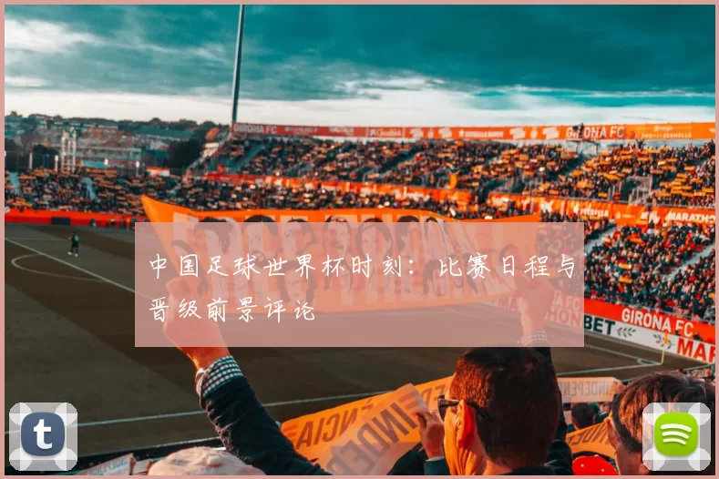 中国足球世界杯时刻：比赛日程与晋级前景评论