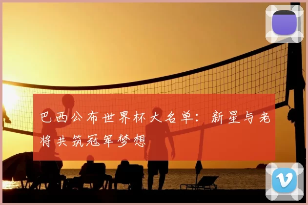 巴西公布世界杯大名单：新星与老将共筑冠军梦想