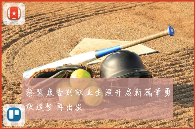 蔡慧康告别职业生涯开启新篇章勇敢追梦再出发