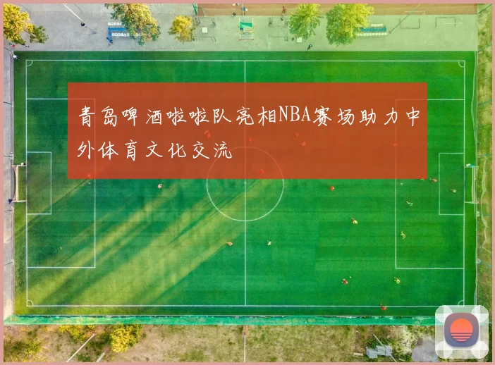 青岛啤酒啦啦队亮相NBA赛场助力中外体育文化交流