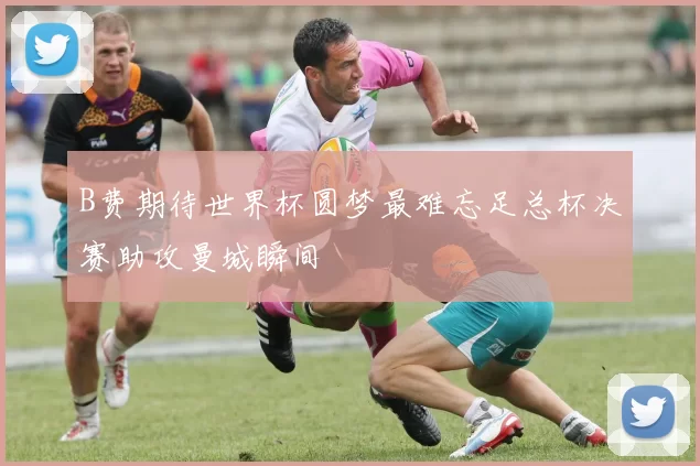B费期待世界杯圆梦最难忘足总杯决赛助攻曼城瞬间