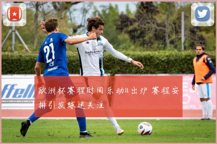 欧洲杯赛程时间乐动a出炉 赛程安排引发球迷关注