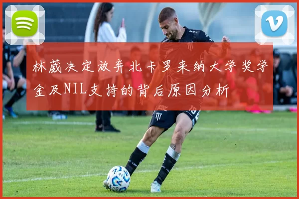 林葳决定放弃北卡罗来纳大学奖学金及NIL支持的背后原因分析