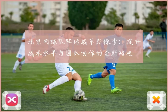 北京网球队阵地战革新探索:提升战术水平与团队协作的全新路径