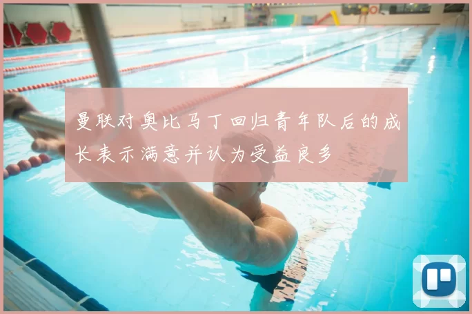 曼联对奥比马丁回归青年队后的成长表示满意并认为受益良多