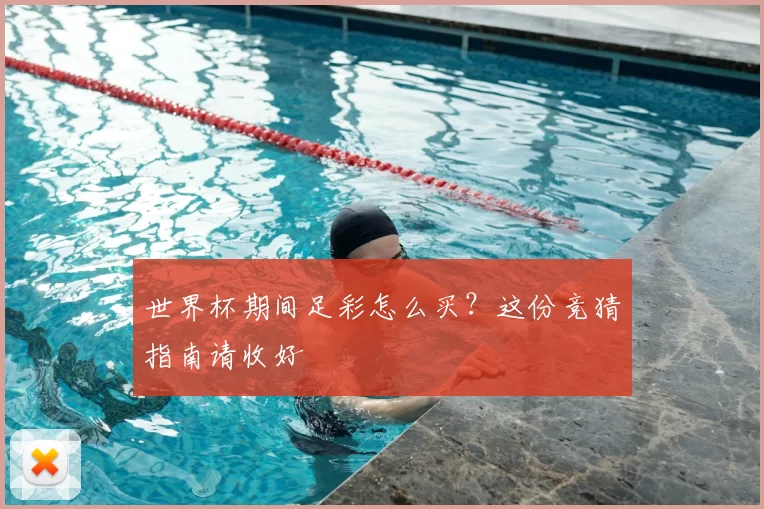 世界杯期间足彩怎么买？这份竞猜指南请收好