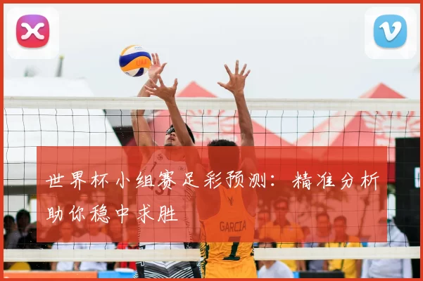 世界杯小组赛足彩预测:精准分析助你稳中求胜