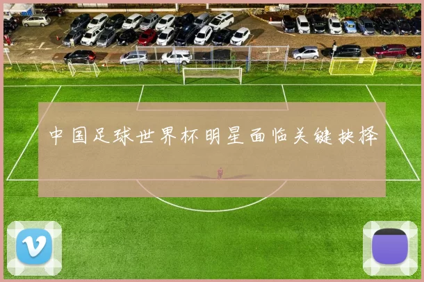 中国足球世界杯明星面临关键抉择