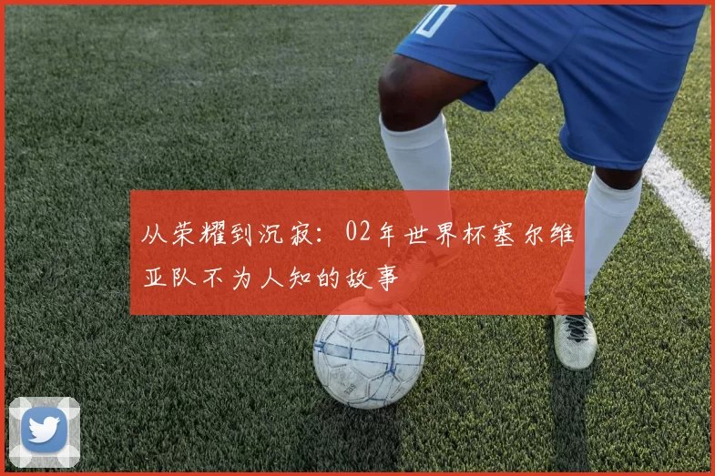 从荣耀到沉寂：02年世界杯塞尔维亚队不为人知的故事