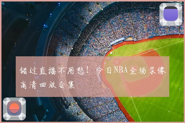 错过直播不用愁！今日NBA全场录像高清回放合集