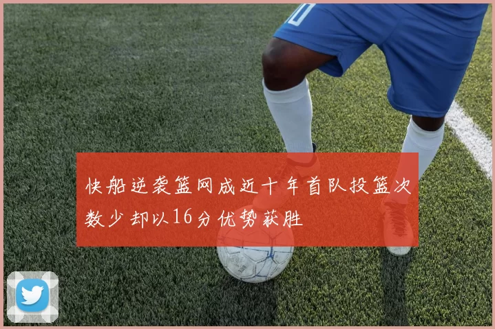 快船逆袭篮网成近十年首队投篮次数少却以16分优势获胜